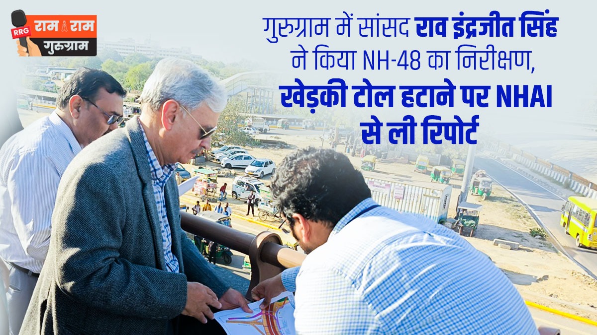 गुरुग्राम में सांसद राव इंद्रजीत सिंह ने किया NH-48 का निरीक्षण, खेड़की टोल हटाने पर NHAI से ली रिपोर्ट